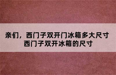 亲们，西门子双开门冰箱多大尺寸 西门子双开冰箱的尺寸